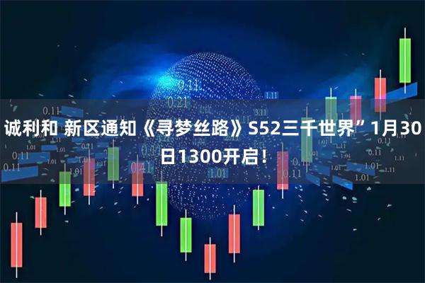 诚利和 新区通知《寻梦丝路》S52三千世界”1月30日1300开启！