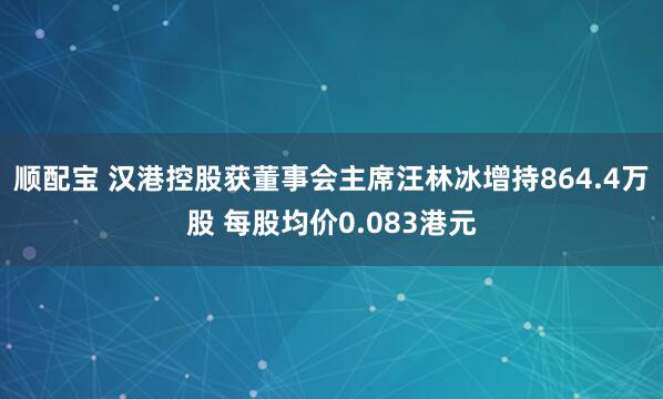 顺配宝 汉港控股获董事会主席汪林冰增持864.4万股 每股均价0.083港元