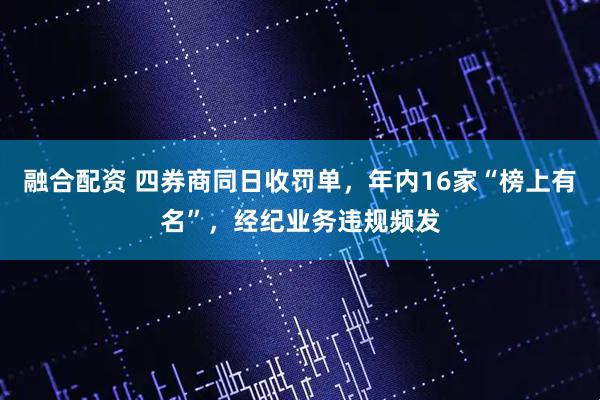 融合配资 四券商同日收罚单，年内16家“榜上有名”，经纪业务违规频发