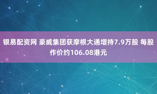 银易配资网 豪威集团获摩根大通增持7.9万股 每股作价约106.08港元