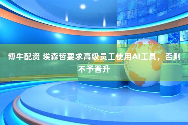 博牛配资 埃森哲要求高级员工使用AI工具，否则不予晋升