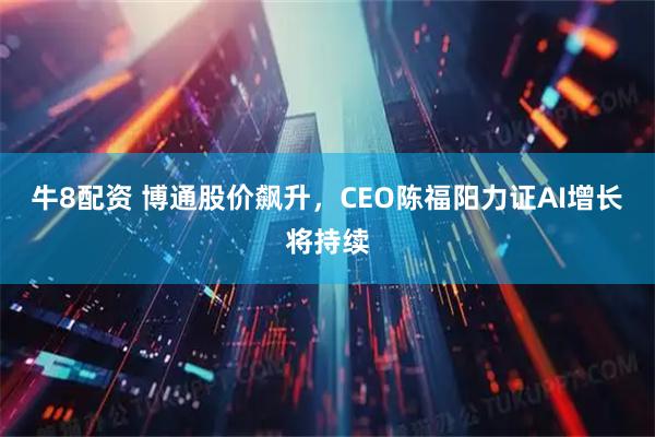 牛8配资 博通股价飙升，CEO陈福阳力证AI增长将持续
