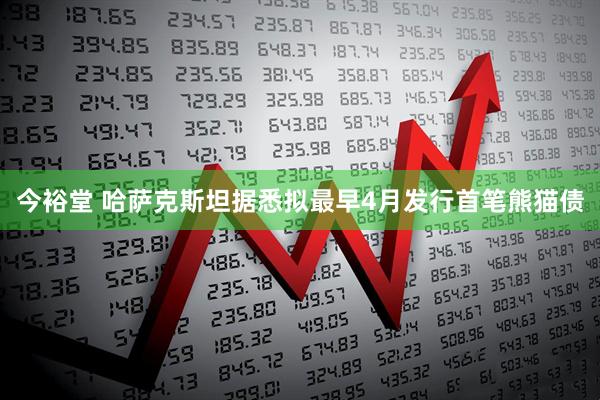 今裕堂 哈萨克斯坦据悉拟最早4月发行首笔熊猫债