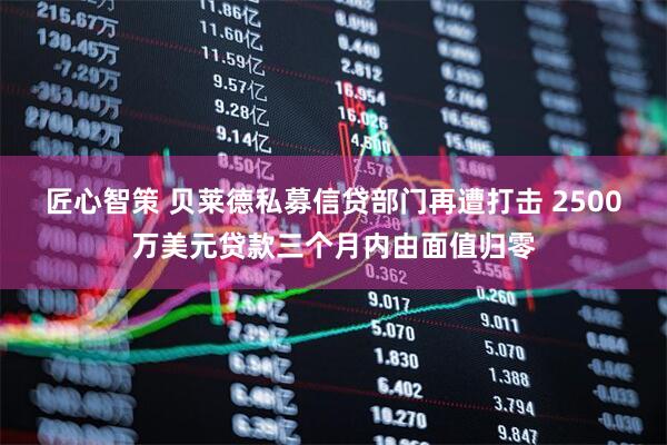匠心智策 贝莱德私募信贷部门再遭打击 2500万美元贷款三个月内由面值归零