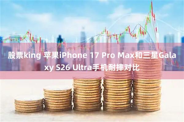 股票king 苹果iPhone 17 Pro Max和三星Galaxy S26 Ultra手机耐摔对比