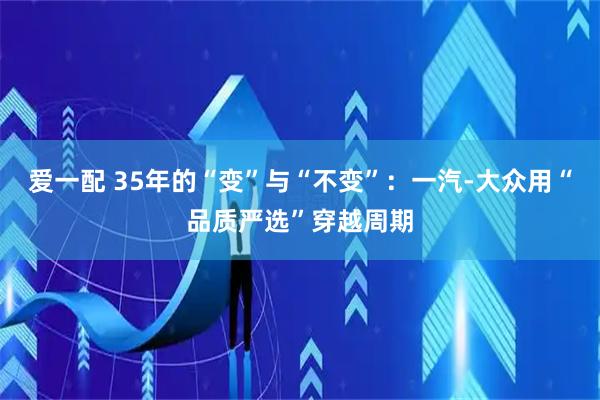 爱一配 35年的“变”与“不变”：一汽-大众用“品质严选”穿越周期