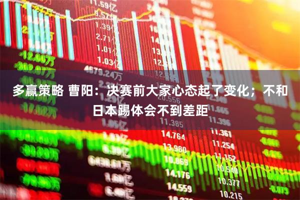 多赢策略 曹阳：决赛前大家心态起了变化；不和日本踢体会不到差距