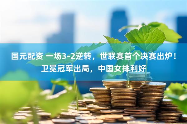 国元配资 一场3-2逆转，世联赛首个决赛出炉！卫冕冠军出局，中国女排利好